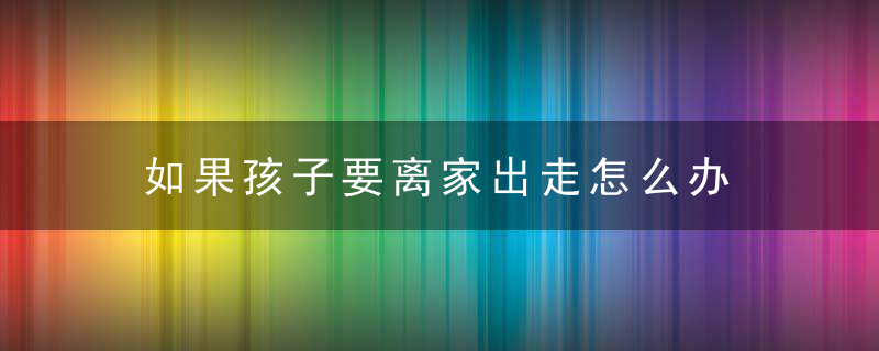 如果孩子要离家出走怎么办 如何解决孩子要离家出走